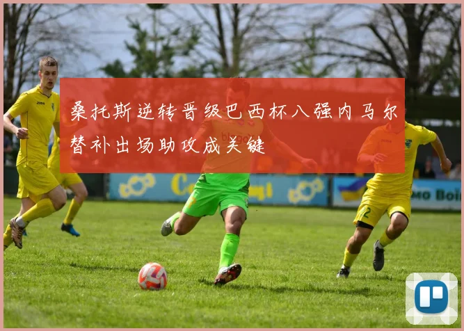 桑托斯逆转晋级巴西杯八强内马尔替补出场助攻成关键