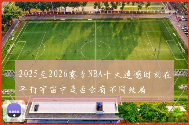 2025至2026赛季NBA十大遗憾时刻在平行宇宙中是否会有不同结局