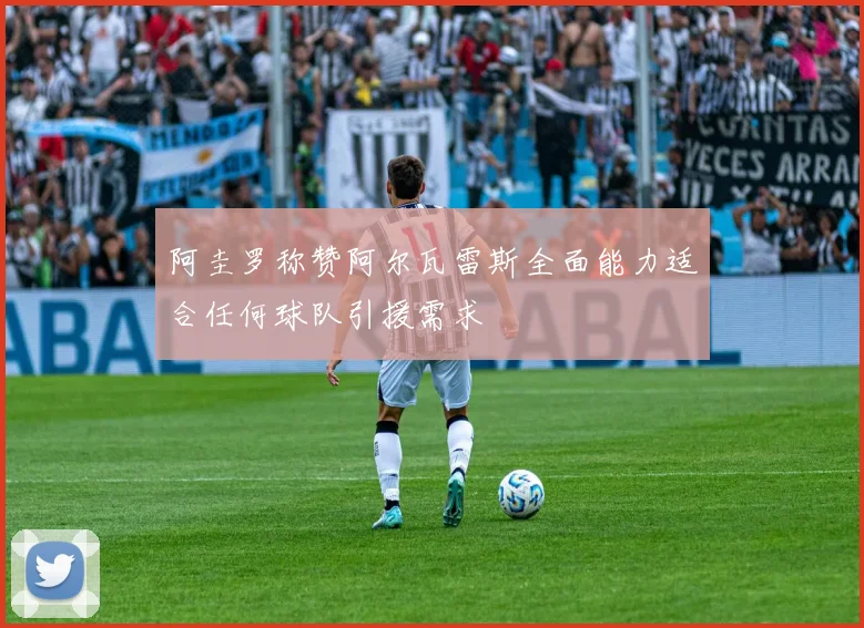 阿圭罗称赞阿尔瓦雷斯全面能力适合任何球队引援需求