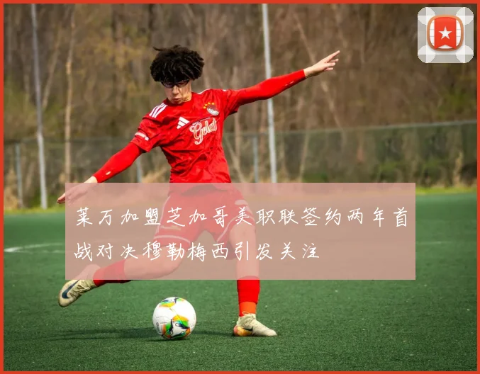 莱万加盟芝加哥美职联签约两年首战对决穆勒梅西引发关注