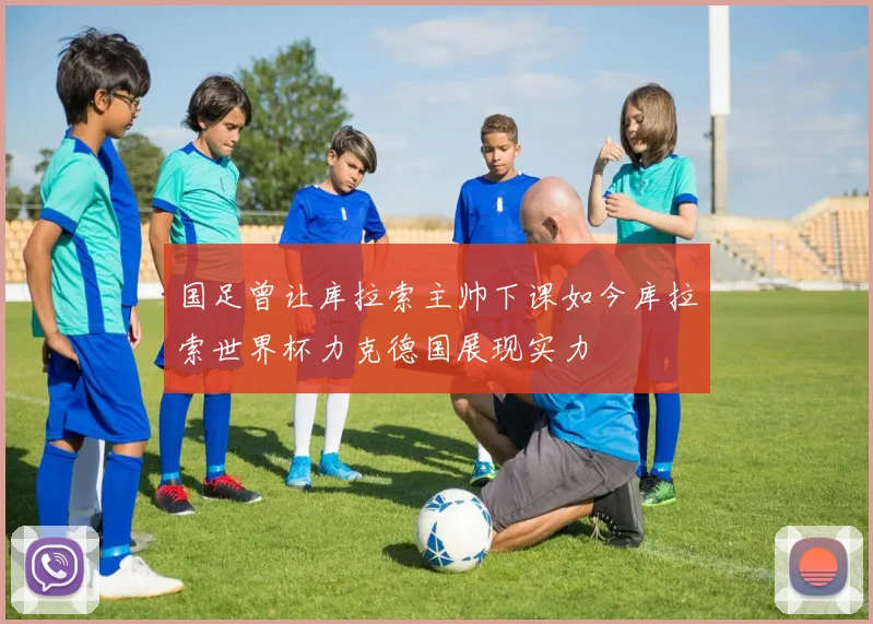 国足曾让库拉索主帅下课如今库拉索世界杯力克德国展现实力