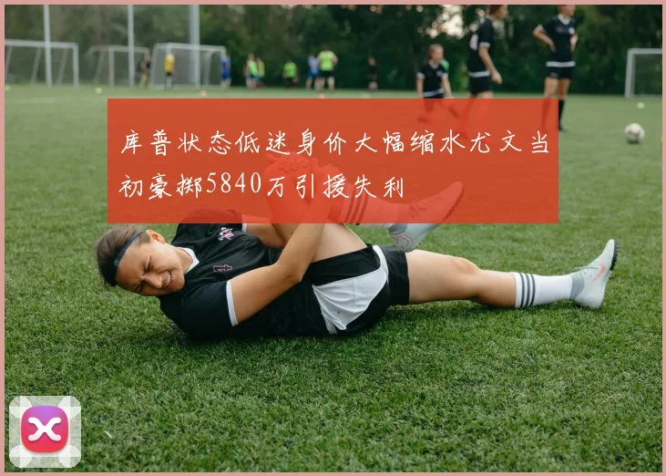 库普状态低迷身价大幅缩水尤文当初豪掷5840万引援失利