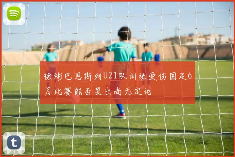 徐彬巴恩斯利U21队训练受伤国足6月比赛能否复出尚无定论