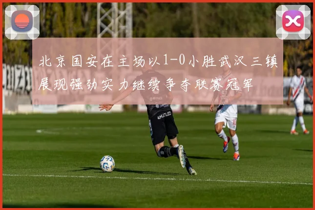 北京国安在主场以1-0小胜武汉三镇展现强劲实力继续争夺联赛冠军