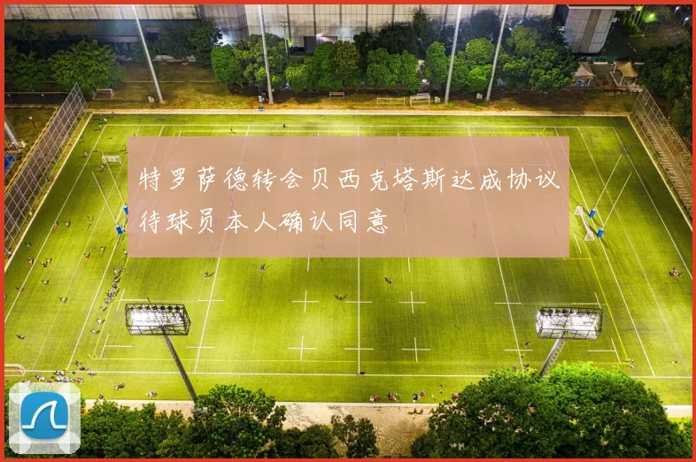 特罗萨德转会贝西克塔斯达成协议待球员本人确认同意