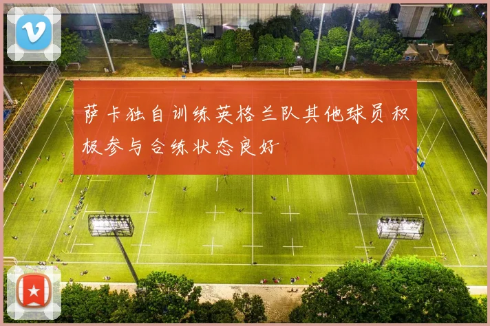 萨卡独自训练英格兰队其他球员积极参与合练状态良好