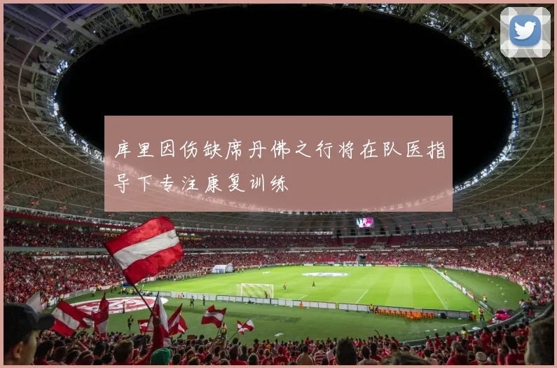 库里因伤缺席丹佛之行将在队医指导下专注康复训练