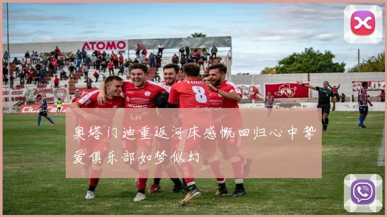 奥塔门迪重返河床感慨回归心中挚爱俱乐部如梦似幻