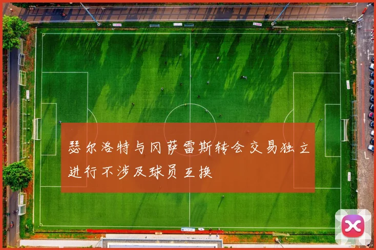 瑟尔洛特与冈萨雷斯转会交易独立进行不涉及球员互换