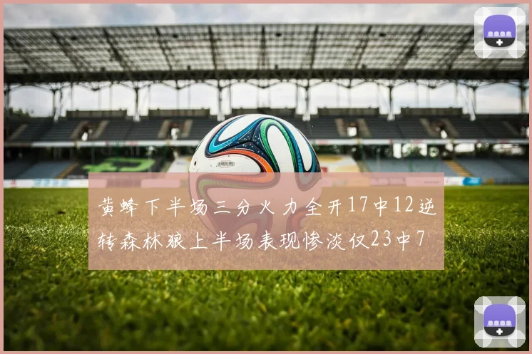 黄蜂下半场三分火力全开17中12逆转森林狼上半场表现惨淡仅23中7