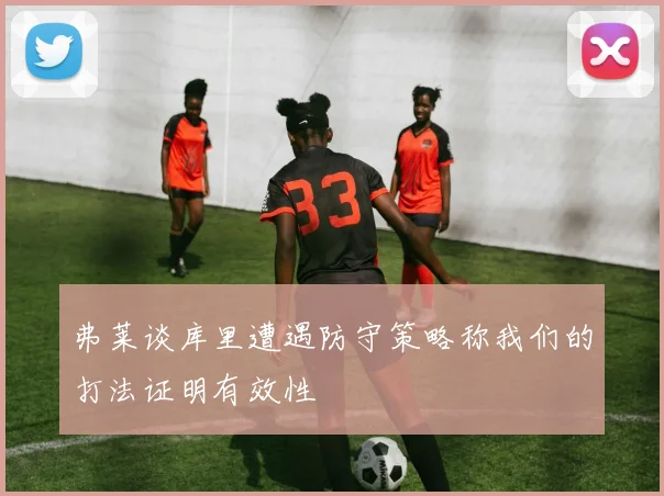 弗莱谈库里遭遇防守策略称我们的打法证明有效性