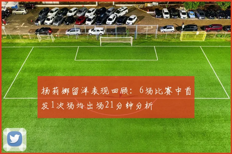 杨莉娜留洋表现回顾：6场比赛中首发1次场均出场21分钟分析