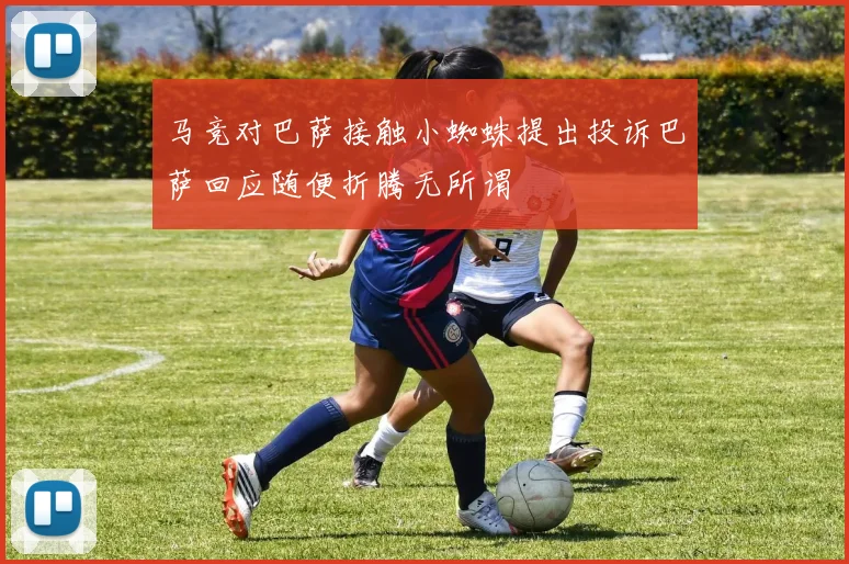 马竞对巴萨接触小蜘蛛提出投诉巴萨回应随便折腾无所谓