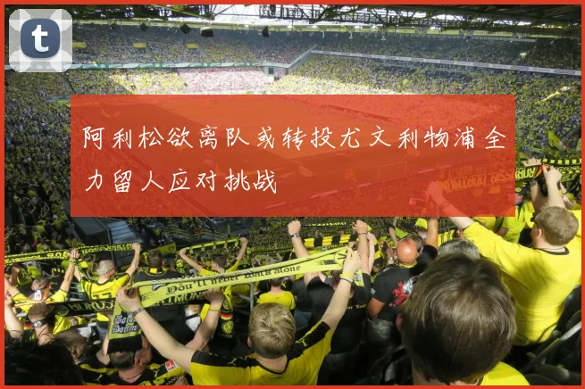 阿利松欲离队或转投尤文利物浦全力留人应对挑战