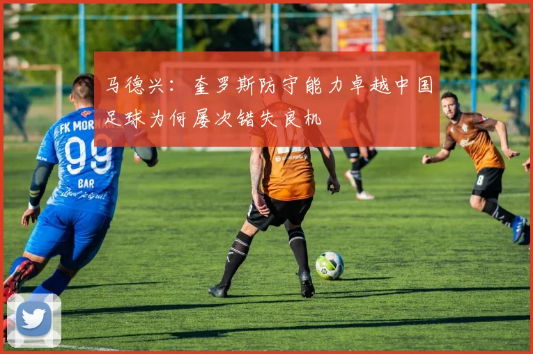 马德兴：奎罗斯防守能力卓越中国足球为何屡次错失良机