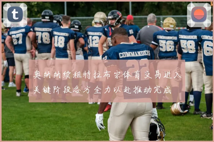 奥纳纳续租特拉布宗体育交易进入关键阶段各方全力以赴推动完成