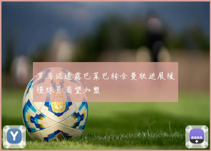 罗马诺透露巴莱巴转会曼联进展缓慢球员渴望加盟