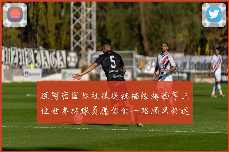 迈阿密国际社媒送祝福给梅西等三位世界杯球员愿你们一路顺风好运常伴