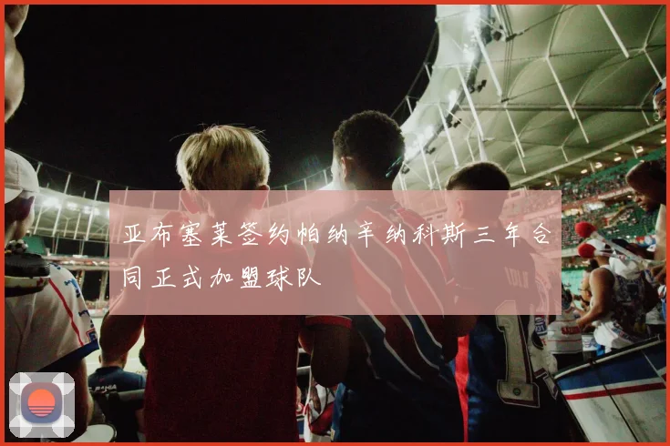 亚布塞莱签约帕纳辛纳科斯三年合同正式加盟球队