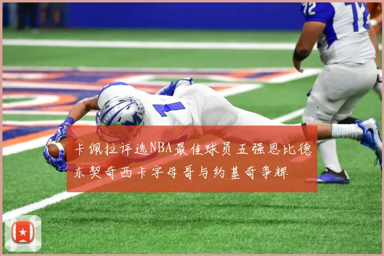 卡佩拉评选NBA最佳球员五强恩比德东契奇西卡字母哥与约基奇争辉