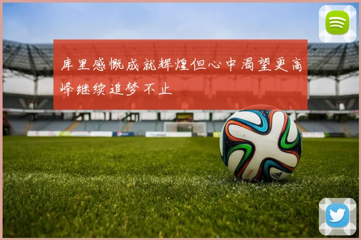 库里感慨成就辉煌但心中渴望更高峰继续追梦不止