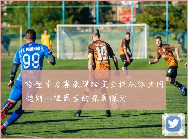 哈登季后赛表现转变分析从体力问题到心理因素的深度探讨