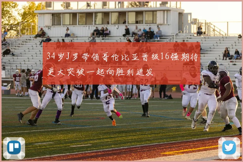 34岁J罗带领哥伦比亚晋级16强期待更大突破一起向胜利进发