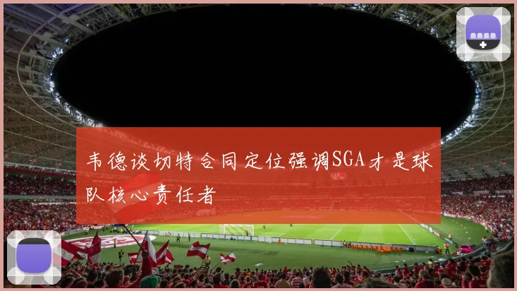 韦德谈切特合同定位强调SGA才是球队核心责任者