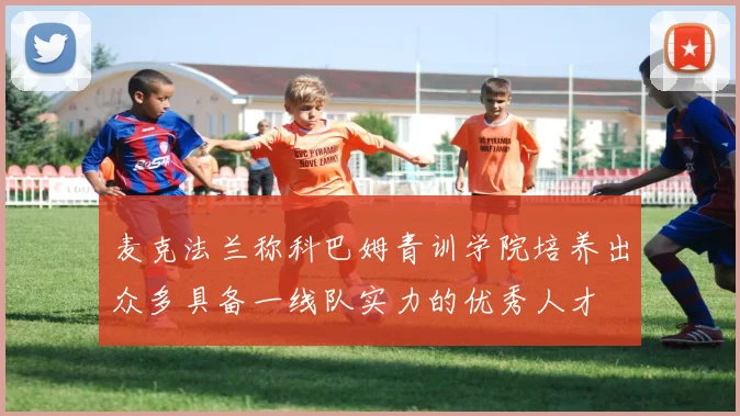 麦克法兰称科巴姆青训学院培养出众多具备一线队实力的优秀人才