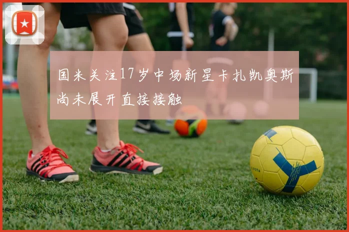 国米关注17岁中场新星卡扎凯奥斯尚未展开直接接触