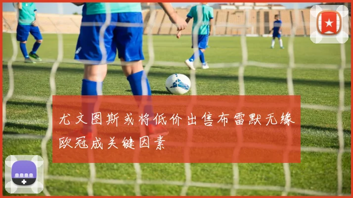 尤文图斯或将低价出售布雷默无缘欧冠成关键因素