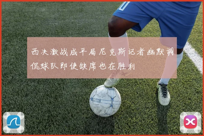 西决激战成平局尼克斯记者幽默调侃球队即使缺席也在胜利