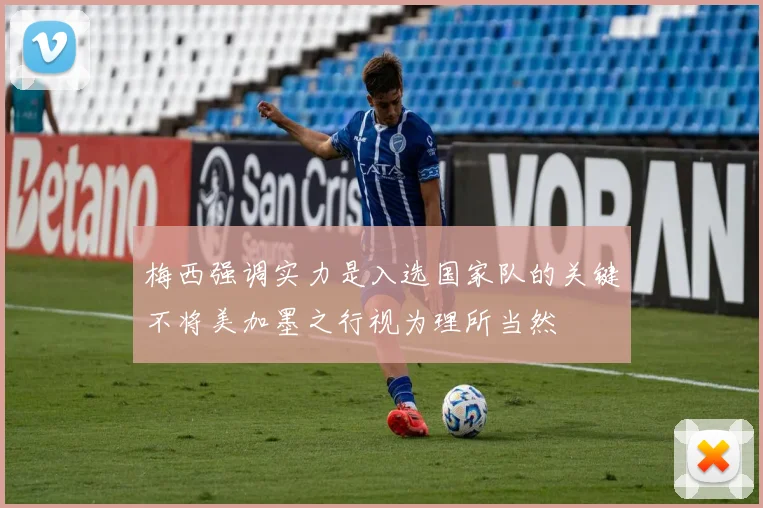 梅西强调实力是入选国家队的关键不将美加墨之行视为理所当然
