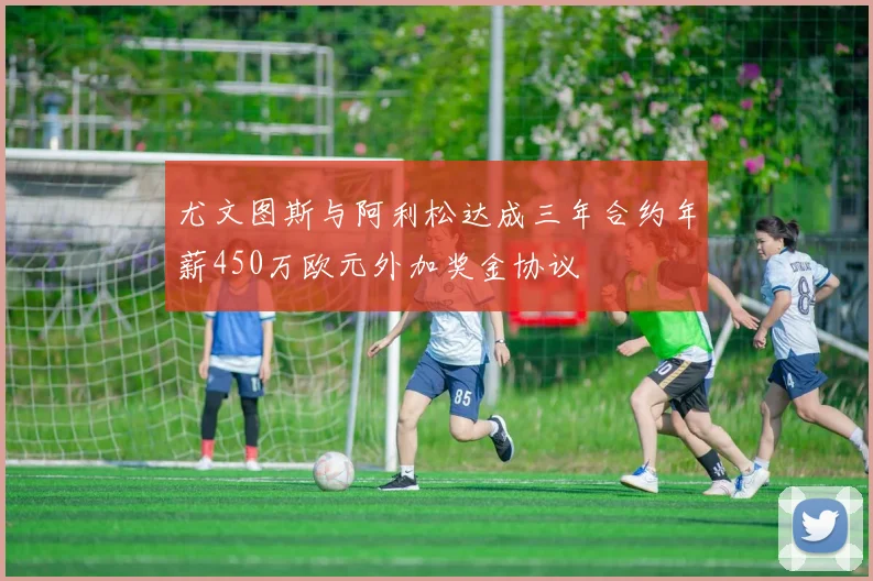 尤文图斯与阿利松达成三年合约年薪450万欧元外加奖金协议