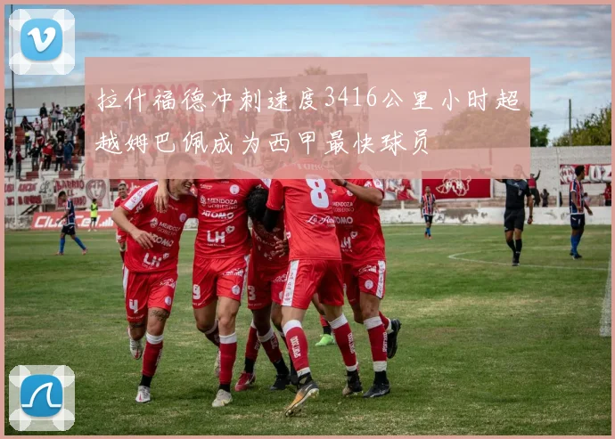 拉什福德冲刺速度3416公里小时超越姆巴佩成为西甲最快球员
