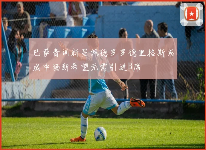 巴萨青训新星佩德罗罗德里格斯或成中场新希望无需引进B席
